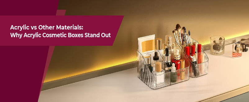 Acrylic vs Other Materials: Why Acrylic Cosmetic Boxes Stand Out